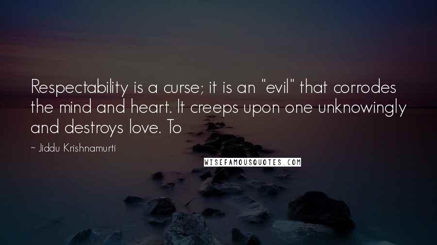 Jiddu Krishnamurti Quotes: Respectability is a curse; it is an "evil" that corrodes the mind and heart. It creeps upon one unknowingly and destroys love. To