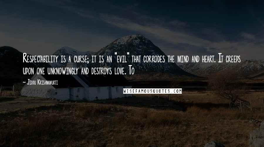 Jiddu Krishnamurti Quotes: Respectability is a curse; it is an "evil" that corrodes the mind and heart. It creeps upon one unknowingly and destroys love. To