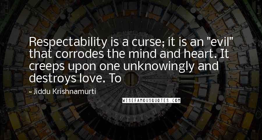 Jiddu Krishnamurti Quotes: Respectability is a curse; it is an "evil" that corrodes the mind and heart. It creeps upon one unknowingly and destroys love. To