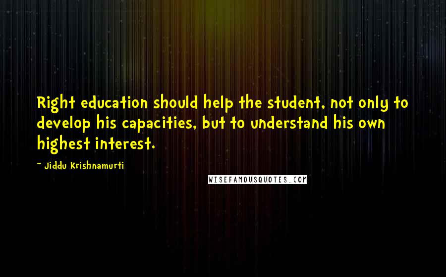 Jiddu Krishnamurti Quotes: Right education should help the student, not only to develop his capacities, but to understand his own highest interest.