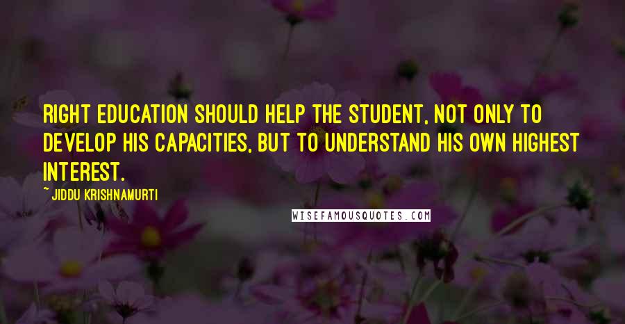 Jiddu Krishnamurti Quotes: Right education should help the student, not only to develop his capacities, but to understand his own highest interest.