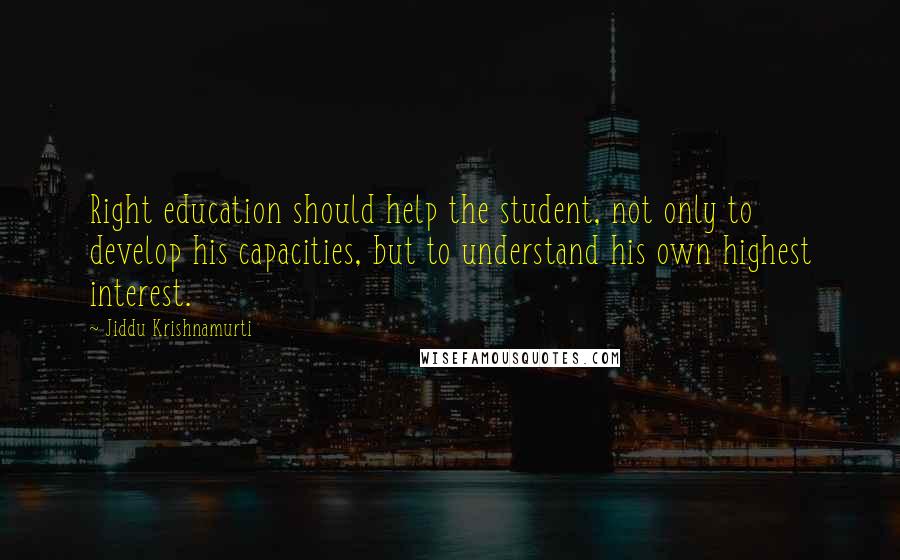 Jiddu Krishnamurti Quotes: Right education should help the student, not only to develop his capacities, but to understand his own highest interest.