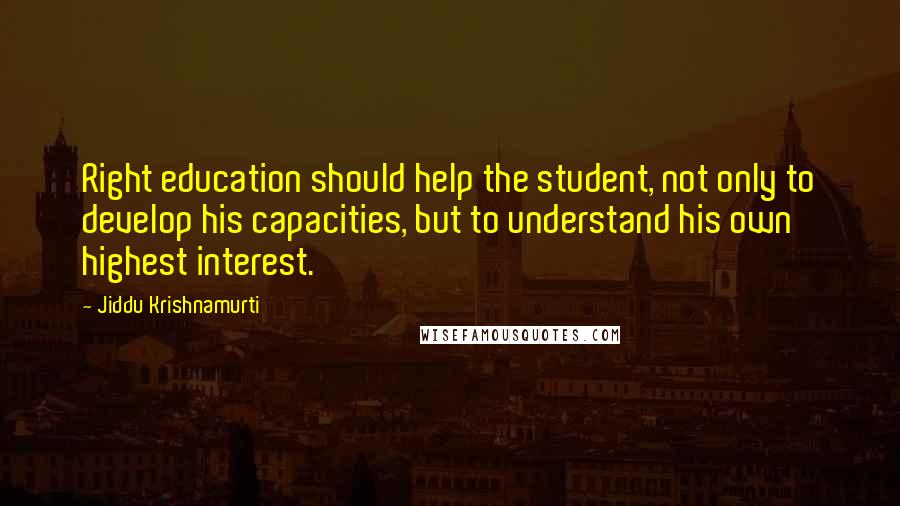 Jiddu Krishnamurti Quotes: Right education should help the student, not only to develop his capacities, but to understand his own highest interest.