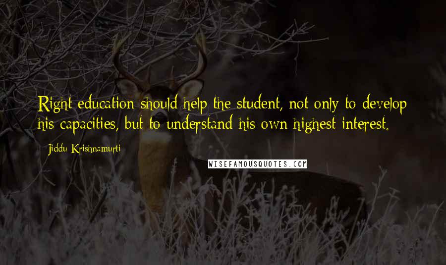 Jiddu Krishnamurti Quotes: Right education should help the student, not only to develop his capacities, but to understand his own highest interest.