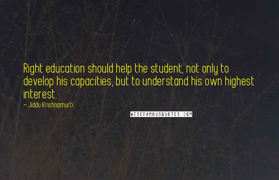 Jiddu Krishnamurti Quotes: Right education should help the student, not only to develop his capacities, but to understand his own highest interest.