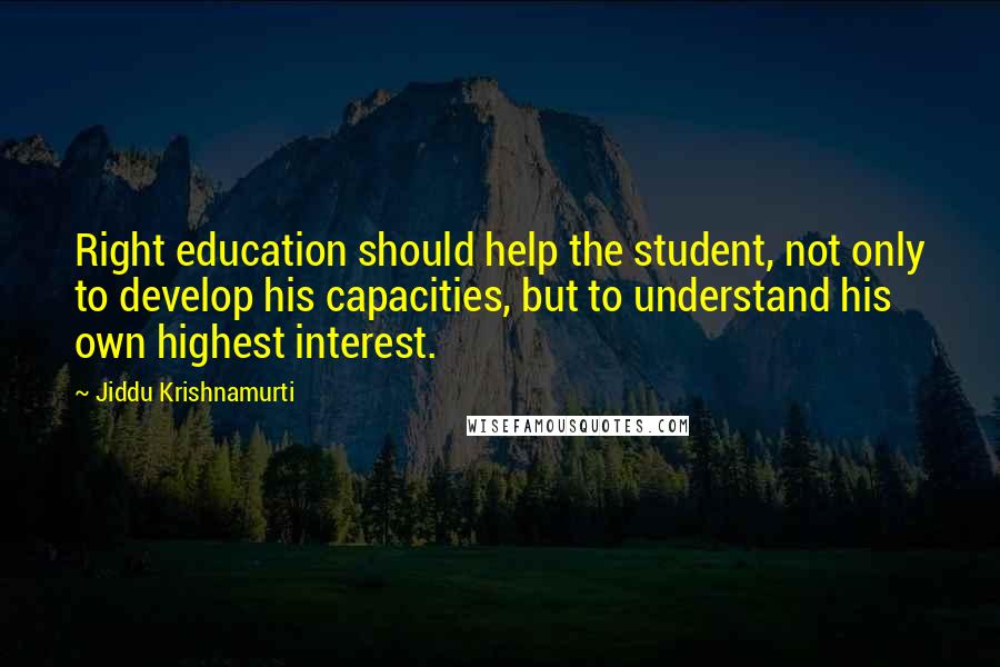 Jiddu Krishnamurti Quotes: Right education should help the student, not only to develop his capacities, but to understand his own highest interest.