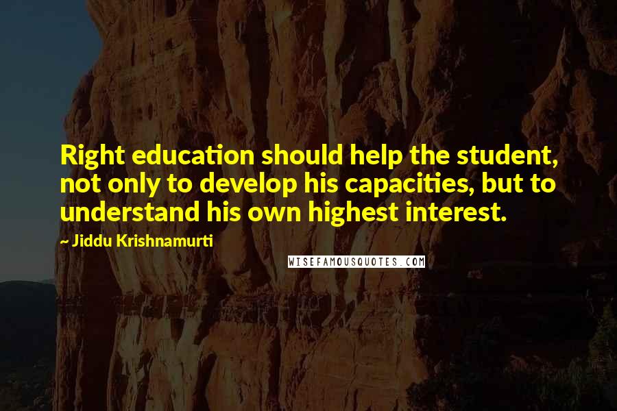 Jiddu Krishnamurti Quotes: Right education should help the student, not only to develop his capacities, but to understand his own highest interest.