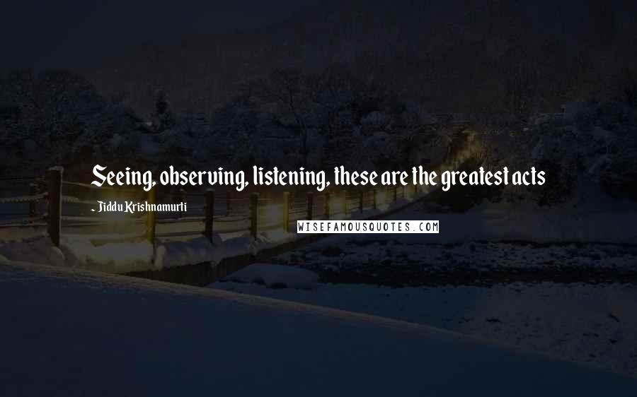 Jiddu Krishnamurti Quotes: Seeing, observing, listening, these are the greatest acts