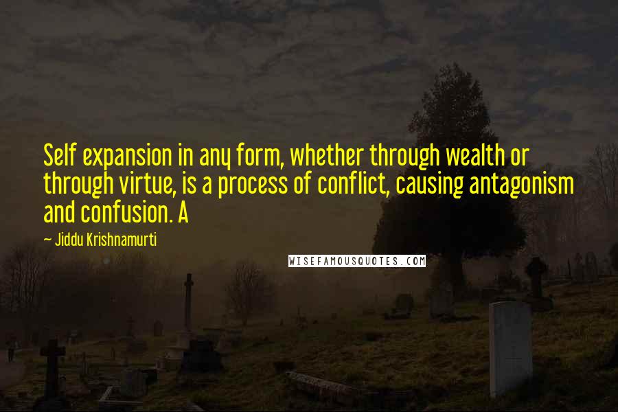 Jiddu Krishnamurti Quotes: Self expansion in any form, whether through wealth or through virtue, is a process of conflict, causing antagonism and confusion. A