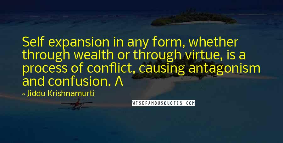 Jiddu Krishnamurti Quotes: Self expansion in any form, whether through wealth or through virtue, is a process of conflict, causing antagonism and confusion. A