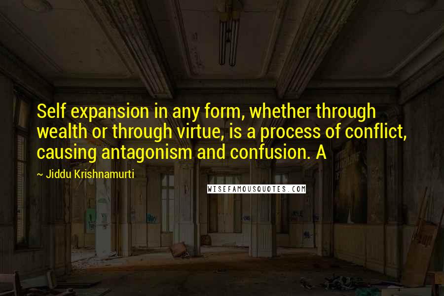 Jiddu Krishnamurti Quotes: Self expansion in any form, whether through wealth or through virtue, is a process of conflict, causing antagonism and confusion. A