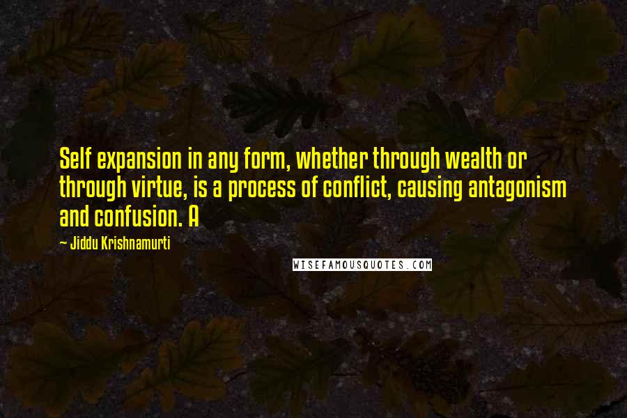 Jiddu Krishnamurti Quotes: Self expansion in any form, whether through wealth or through virtue, is a process of conflict, causing antagonism and confusion. A