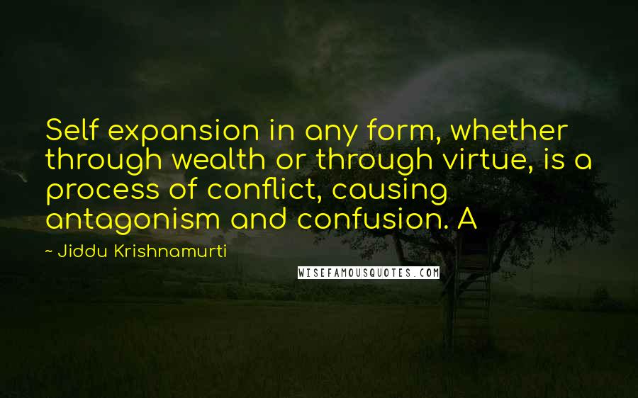 Jiddu Krishnamurti Quotes: Self expansion in any form, whether through wealth or through virtue, is a process of conflict, causing antagonism and confusion. A