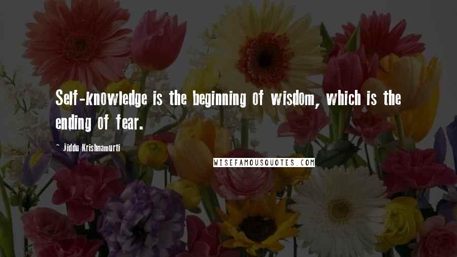 Jiddu Krishnamurti Quotes: Self-knowledge is the beginning of wisdom, which is the ending of fear.