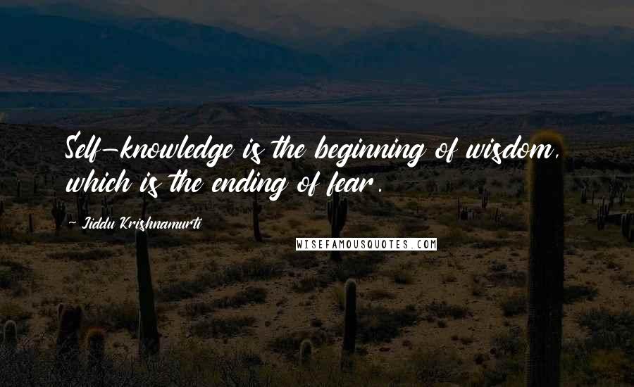 Jiddu Krishnamurti Quotes: Self-knowledge is the beginning of wisdom, which is the ending of fear.