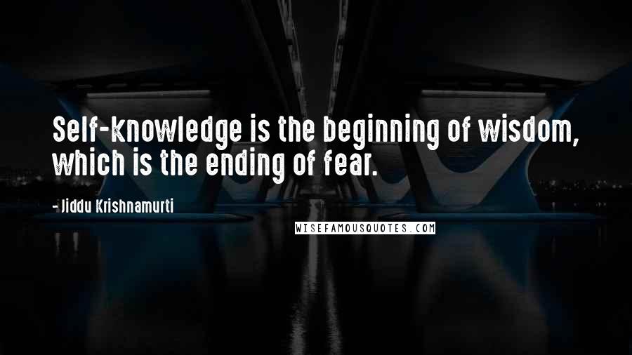 Jiddu Krishnamurti Quotes: Self-knowledge is the beginning of wisdom, which is the ending of fear.