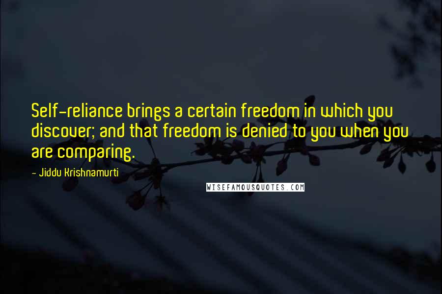 Jiddu Krishnamurti Quotes: Self-reliance brings a certain freedom in which you discover; and that freedom is denied to you when you are comparing.