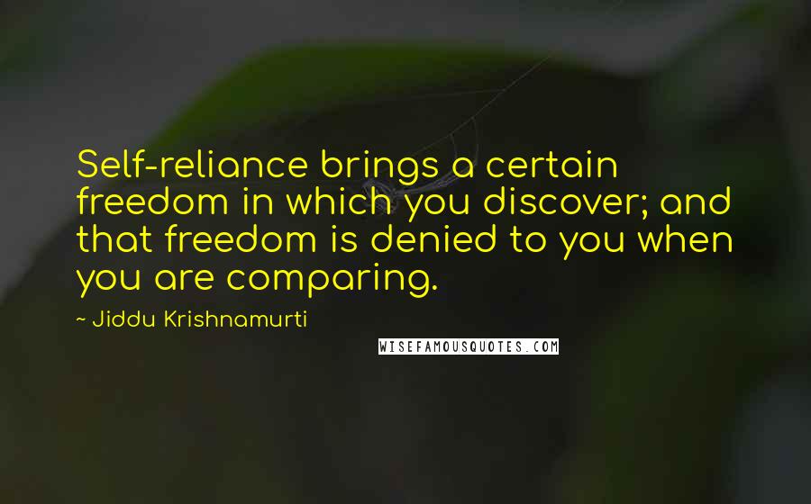 Jiddu Krishnamurti Quotes: Self-reliance brings a certain freedom in which you discover; and that freedom is denied to you when you are comparing.