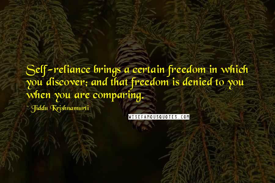 Jiddu Krishnamurti Quotes: Self-reliance brings a certain freedom in which you discover; and that freedom is denied to you when you are comparing.