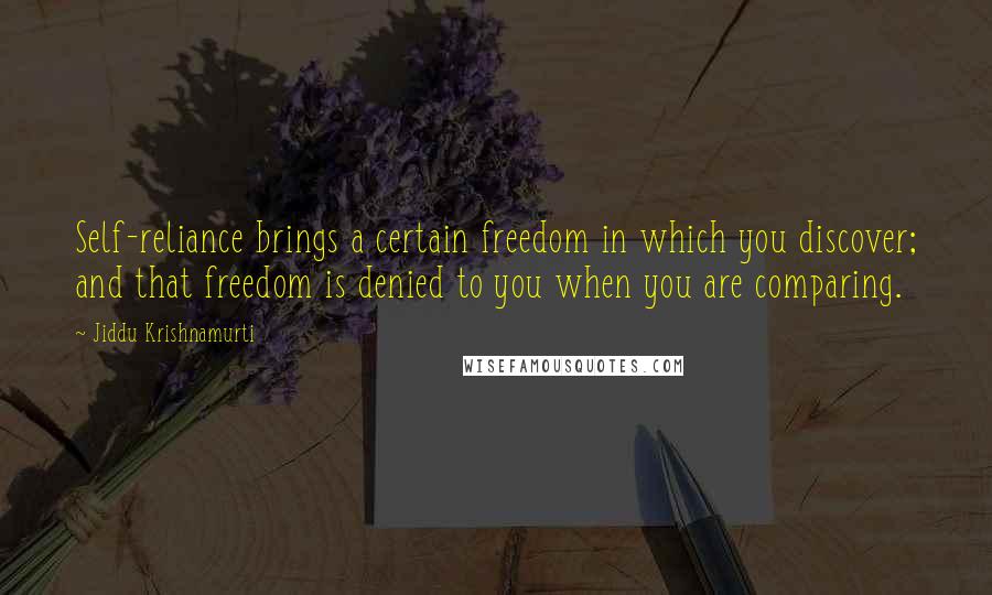 Jiddu Krishnamurti Quotes: Self-reliance brings a certain freedom in which you discover; and that freedom is denied to you when you are comparing.