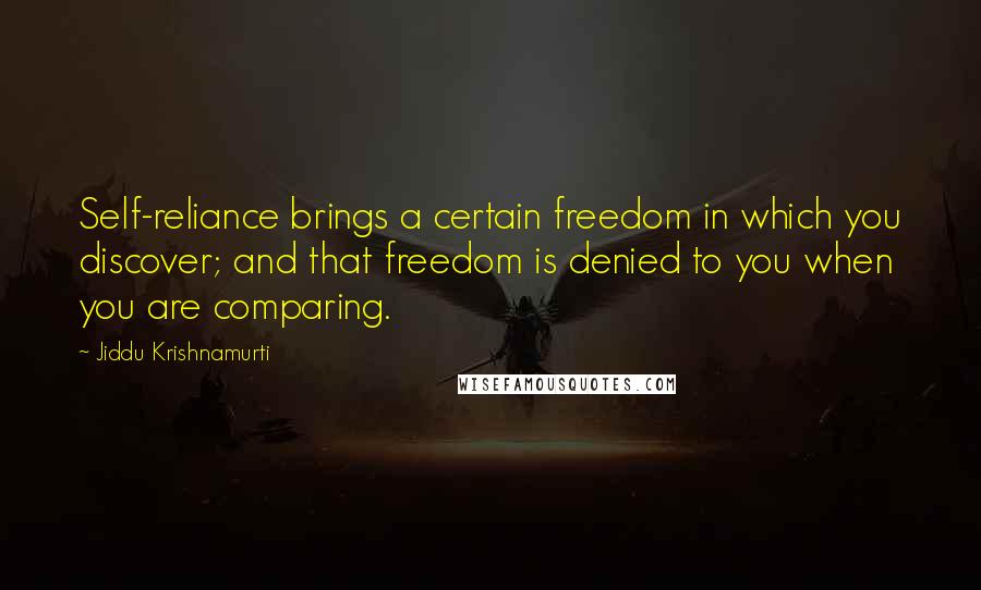 Jiddu Krishnamurti Quotes: Self-reliance brings a certain freedom in which you discover; and that freedom is denied to you when you are comparing.