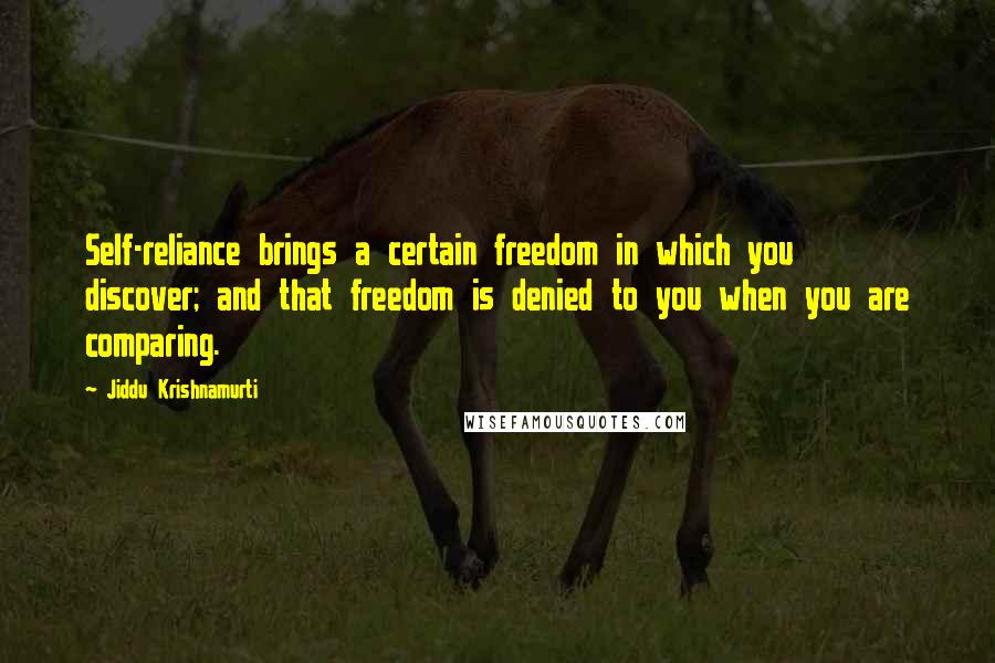 Jiddu Krishnamurti Quotes: Self-reliance brings a certain freedom in which you discover; and that freedom is denied to you when you are comparing.