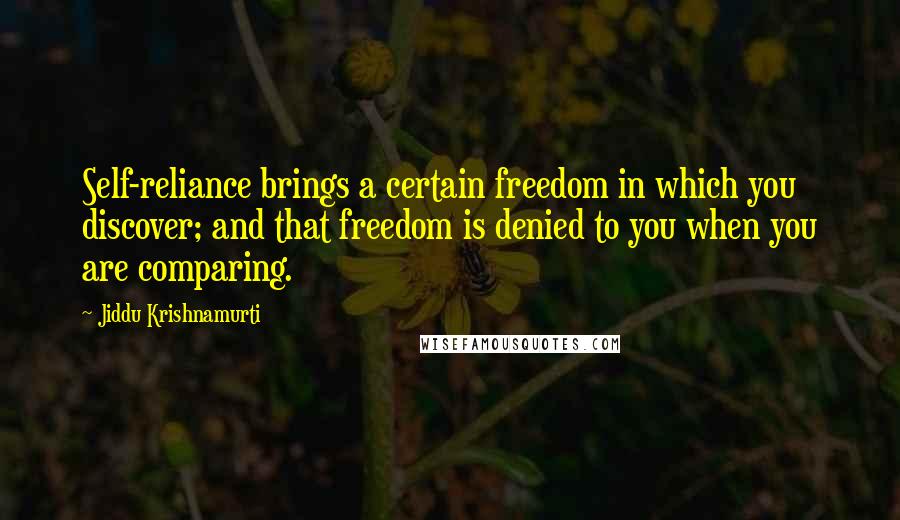 Jiddu Krishnamurti Quotes: Self-reliance brings a certain freedom in which you discover; and that freedom is denied to you when you are comparing.