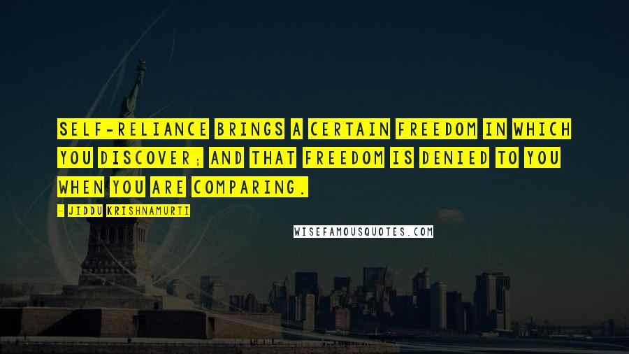 Jiddu Krishnamurti Quotes: Self-reliance brings a certain freedom in which you discover; and that freedom is denied to you when you are comparing.