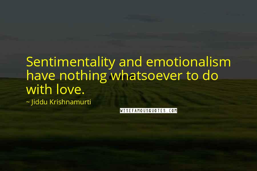 Jiddu Krishnamurti Quotes: Sentimentality and emotionalism have nothing whatsoever to do with love.