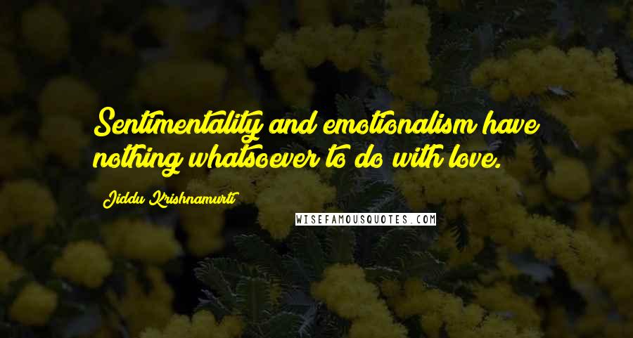 Jiddu Krishnamurti Quotes: Sentimentality and emotionalism have nothing whatsoever to do with love.