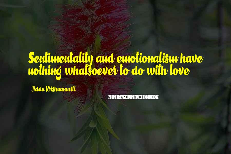 Jiddu Krishnamurti Quotes: Sentimentality and emotionalism have nothing whatsoever to do with love.