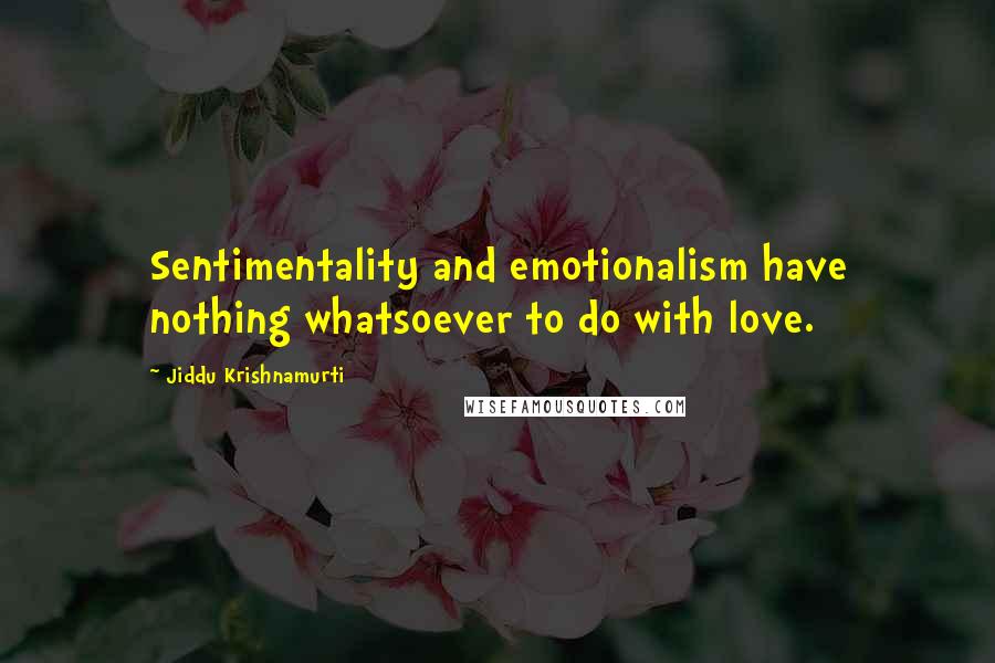 Jiddu Krishnamurti Quotes: Sentimentality and emotionalism have nothing whatsoever to do with love.