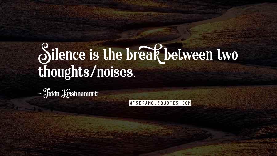 Jiddu Krishnamurti Quotes: Silence is the break between two thoughts/noises.