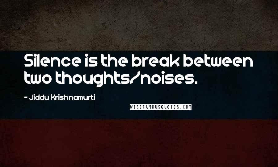 Jiddu Krishnamurti Quotes: Silence is the break between two thoughts/noises.