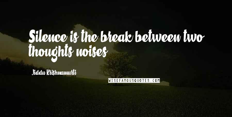 Jiddu Krishnamurti Quotes: Silence is the break between two thoughts/noises.