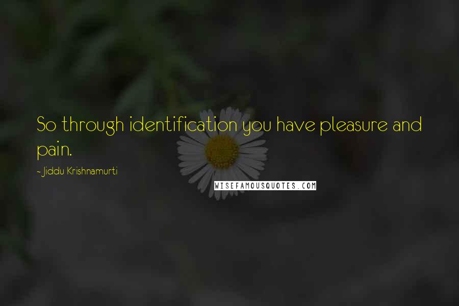 Jiddu Krishnamurti Quotes: So through identification you have pleasure and pain.