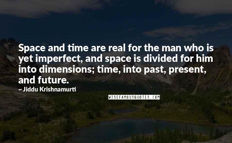 Jiddu Krishnamurti Quotes: Space and time are real for the man who is yet imperfect, and space is divided for him into dimensions; time, into past, present, and future.