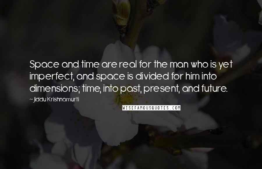 Jiddu Krishnamurti Quotes: Space and time are real for the man who is yet imperfect, and space is divided for him into dimensions; time, into past, present, and future.