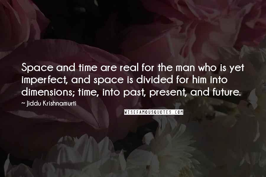 Jiddu Krishnamurti Quotes: Space and time are real for the man who is yet imperfect, and space is divided for him into dimensions; time, into past, present, and future.