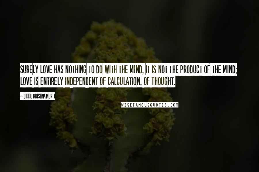 Jiddu Krishnamurti Quotes: Surely love has nothing to do with the mind, it is not the product of the mind; love is entirely independent of calculation, of thought.