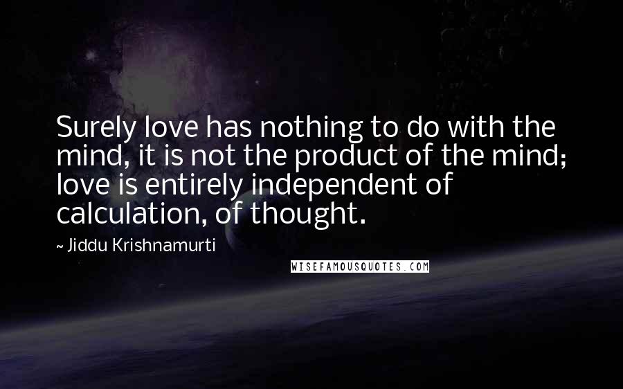 Jiddu Krishnamurti Quotes: Surely love has nothing to do with the mind, it is not the product of the mind; love is entirely independent of calculation, of thought.