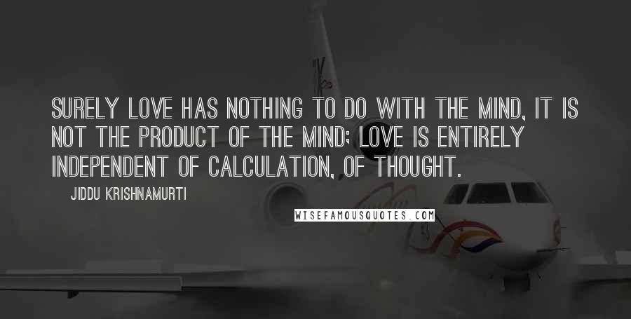 Jiddu Krishnamurti Quotes: Surely love has nothing to do with the mind, it is not the product of the mind; love is entirely independent of calculation, of thought.