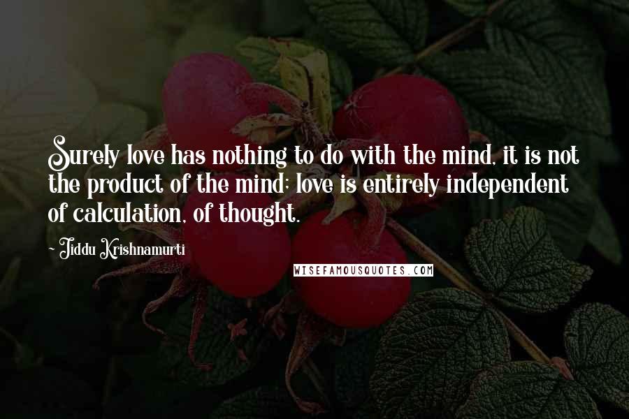 Jiddu Krishnamurti Quotes: Surely love has nothing to do with the mind, it is not the product of the mind; love is entirely independent of calculation, of thought.