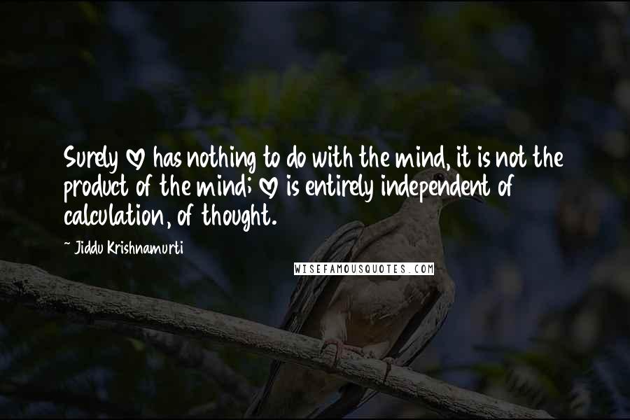 Jiddu Krishnamurti Quotes: Surely love has nothing to do with the mind, it is not the product of the mind; love is entirely independent of calculation, of thought.