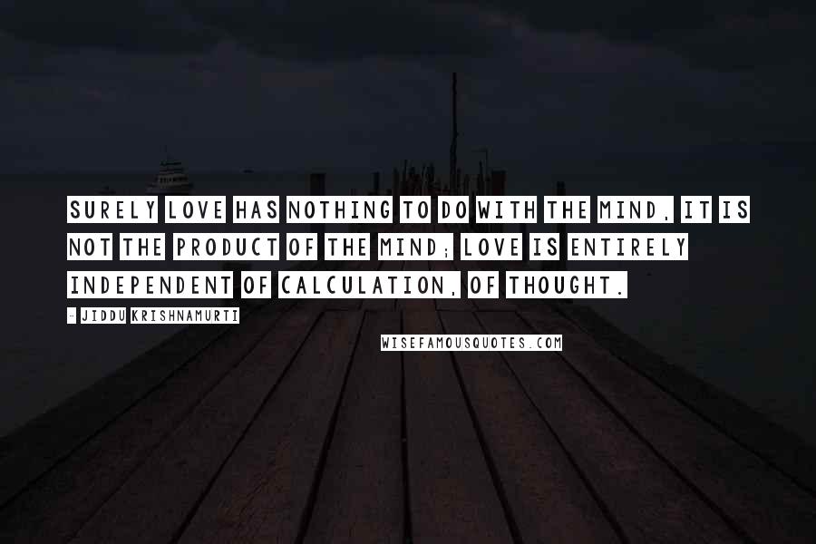 Jiddu Krishnamurti Quotes: Surely love has nothing to do with the mind, it is not the product of the mind; love is entirely independent of calculation, of thought.