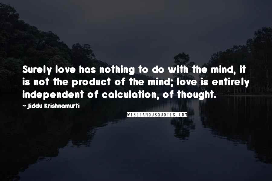 Jiddu Krishnamurti Quotes: Surely love has nothing to do with the mind, it is not the product of the mind; love is entirely independent of calculation, of thought.