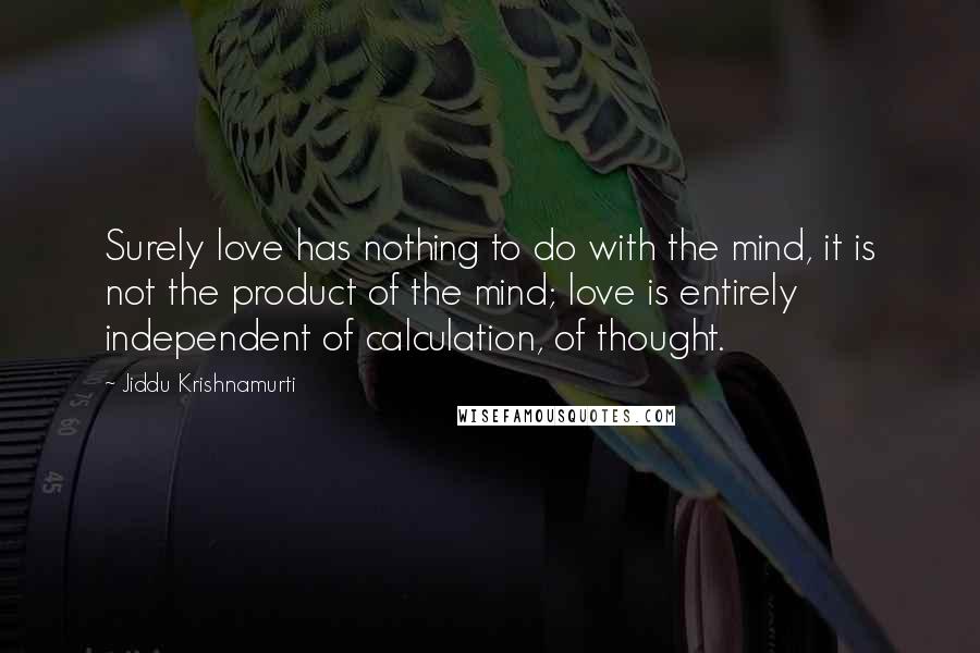 Jiddu Krishnamurti Quotes: Surely love has nothing to do with the mind, it is not the product of the mind; love is entirely independent of calculation, of thought.