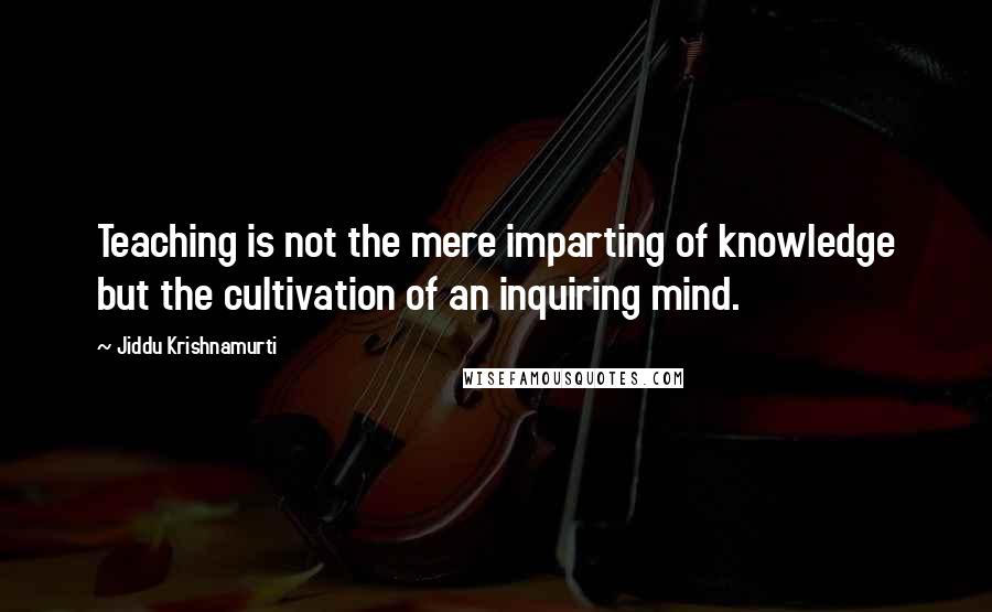 Jiddu Krishnamurti Quotes: Teaching is not the mere imparting of knowledge but the cultivation of an inquiring mind.