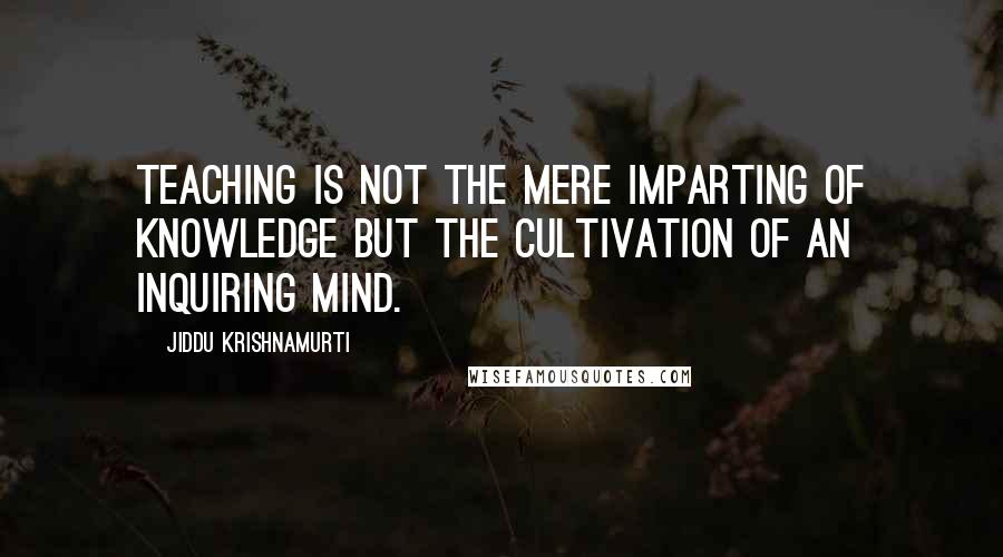 Jiddu Krishnamurti Quotes: Teaching is not the mere imparting of knowledge but the cultivation of an inquiring mind.