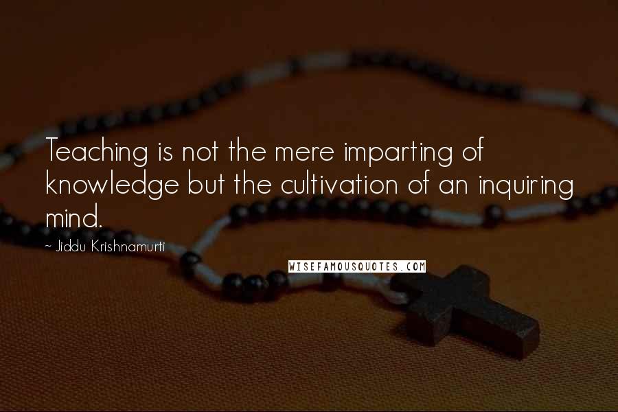 Jiddu Krishnamurti Quotes: Teaching is not the mere imparting of knowledge but the cultivation of an inquiring mind.